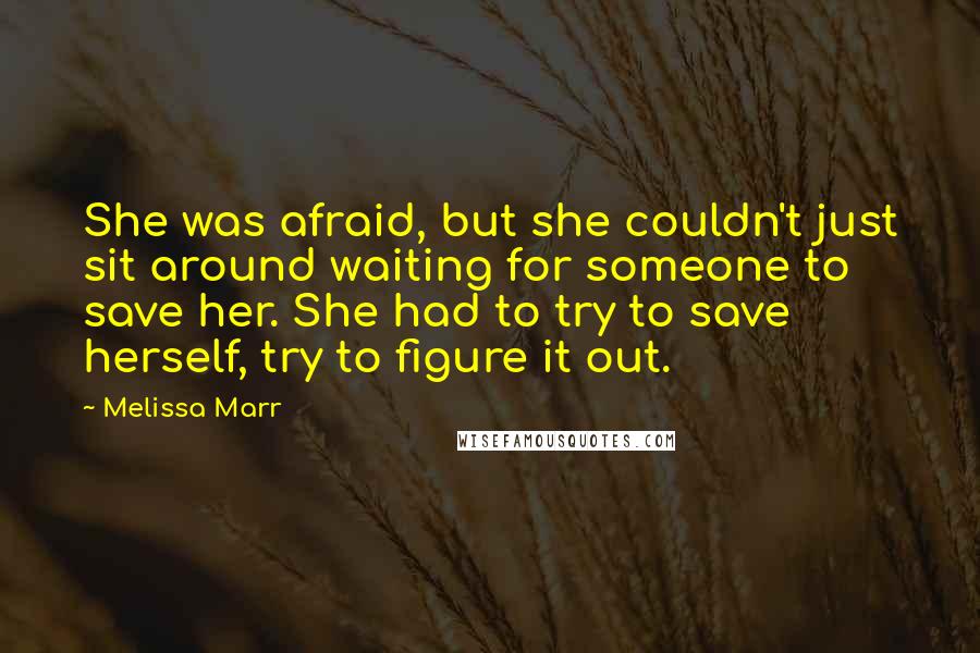 Melissa Marr Quotes: She was afraid, but she couldn't just sit around waiting for someone to save her. She had to try to save herself, try to figure it out.