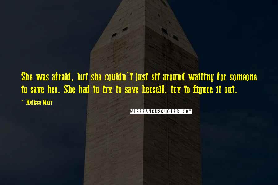 Melissa Marr Quotes: She was afraid, but she couldn't just sit around waiting for someone to save her. She had to try to save herself, try to figure it out.