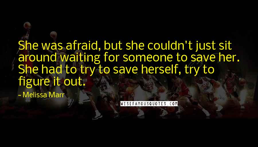 Melissa Marr Quotes: She was afraid, but she couldn't just sit around waiting for someone to save her. She had to try to save herself, try to figure it out.