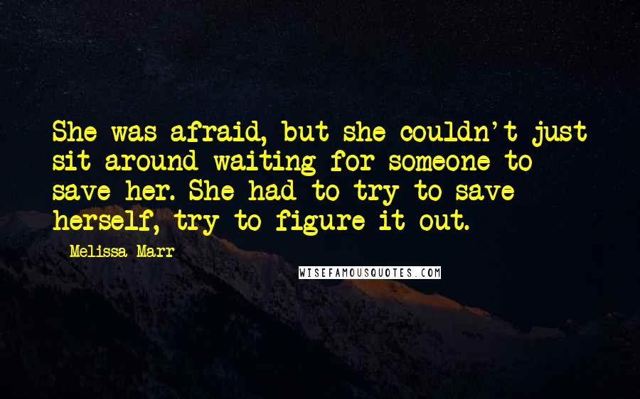 Melissa Marr Quotes: She was afraid, but she couldn't just sit around waiting for someone to save her. She had to try to save herself, try to figure it out.