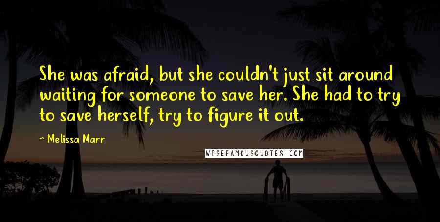 Melissa Marr Quotes: She was afraid, but she couldn't just sit around waiting for someone to save her. She had to try to save herself, try to figure it out.