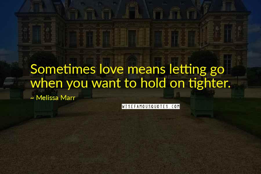 Melissa Marr Quotes: Sometimes love means letting go when you want to hold on tighter.