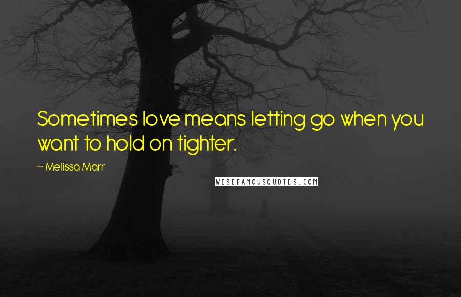 Melissa Marr Quotes: Sometimes love means letting go when you want to hold on tighter.