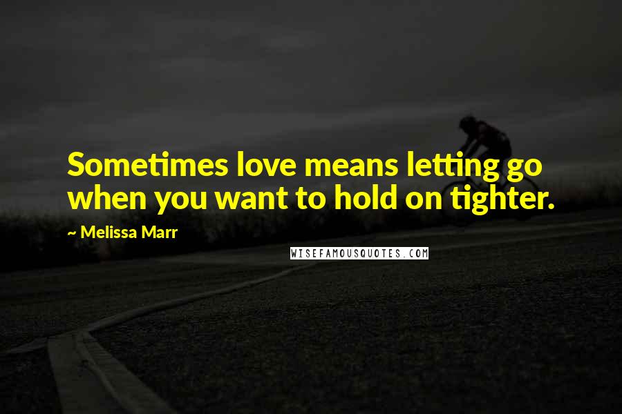 Melissa Marr Quotes: Sometimes love means letting go when you want to hold on tighter.