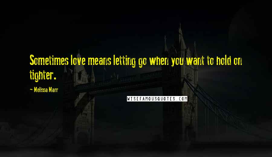 Melissa Marr Quotes: Sometimes love means letting go when you want to hold on tighter.