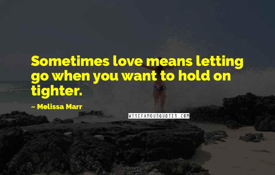 Melissa Marr Quotes: Sometimes love means letting go when you want to hold on tighter.