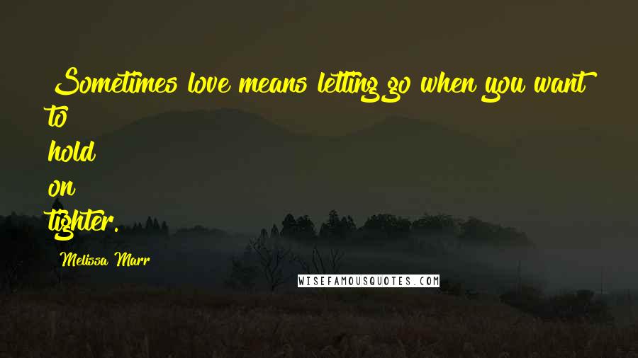 Melissa Marr Quotes: Sometimes love means letting go when you want to hold on tighter.