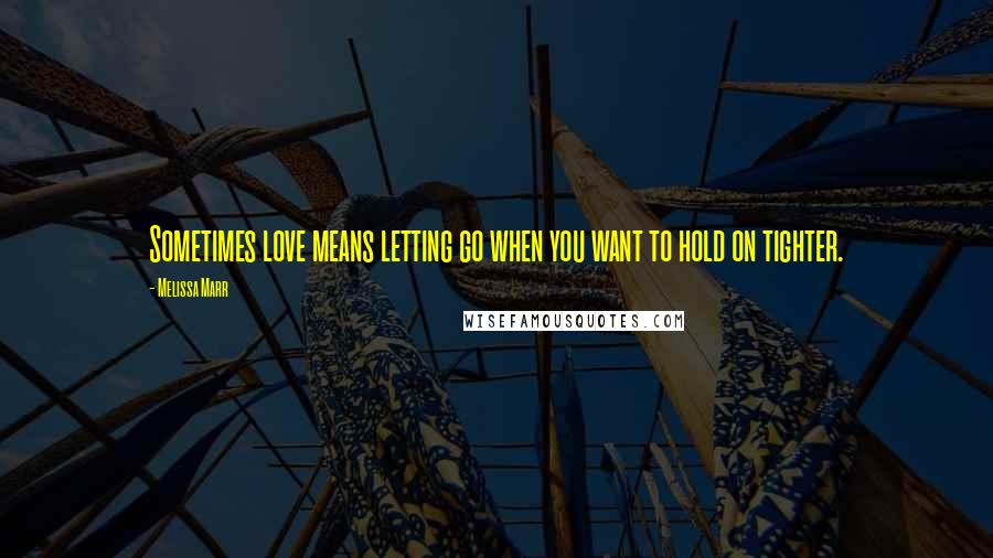 Melissa Marr Quotes: Sometimes love means letting go when you want to hold on tighter.