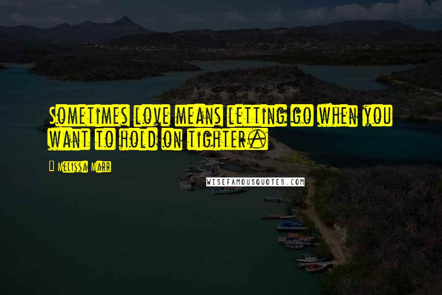 Melissa Marr Quotes: Sometimes love means letting go when you want to hold on tighter.