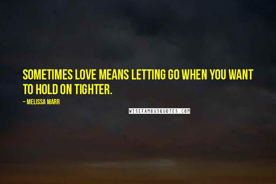 Melissa Marr Quotes: Sometimes love means letting go when you want to hold on tighter.