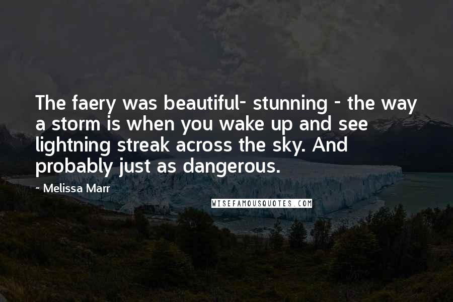 Melissa Marr Quotes: The faery was beautiful- stunning - the way a storm is when you wake up and see lightning streak across the sky. And probably just as dangerous.