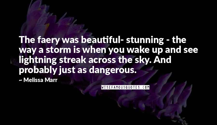 Melissa Marr Quotes: The faery was beautiful- stunning - the way a storm is when you wake up and see lightning streak across the sky. And probably just as dangerous.