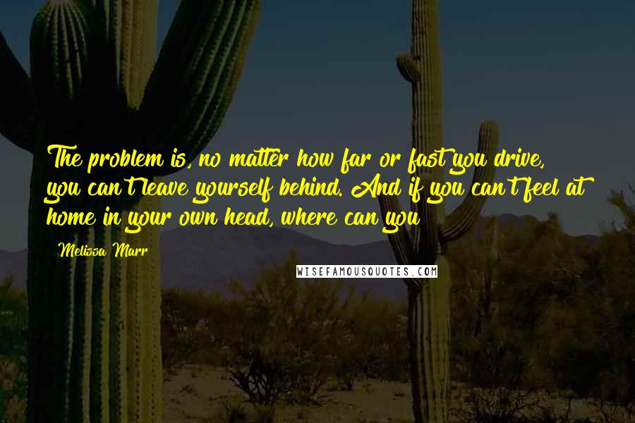 Melissa Marr Quotes: The problem is, no matter how far or fast you drive, you can't leave yourself behind. And if you can't feel at home in your own head, where can you?