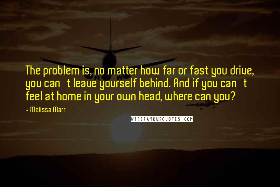 Melissa Marr Quotes: The problem is, no matter how far or fast you drive, you can't leave yourself behind. And if you can't feel at home in your own head, where can you?