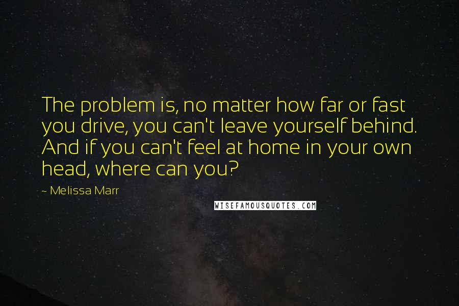 Melissa Marr Quotes: The problem is, no matter how far or fast you drive, you can't leave yourself behind. And if you can't feel at home in your own head, where can you?