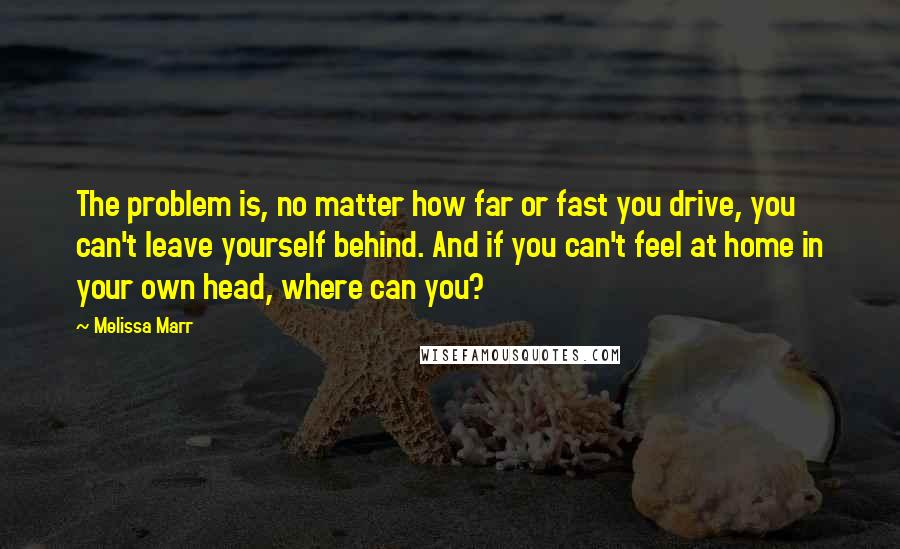 Melissa Marr Quotes: The problem is, no matter how far or fast you drive, you can't leave yourself behind. And if you can't feel at home in your own head, where can you?