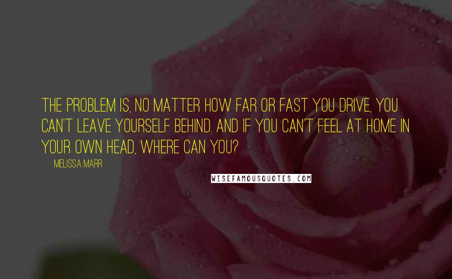 Melissa Marr Quotes: The problem is, no matter how far or fast you drive, you can't leave yourself behind. And if you can't feel at home in your own head, where can you?