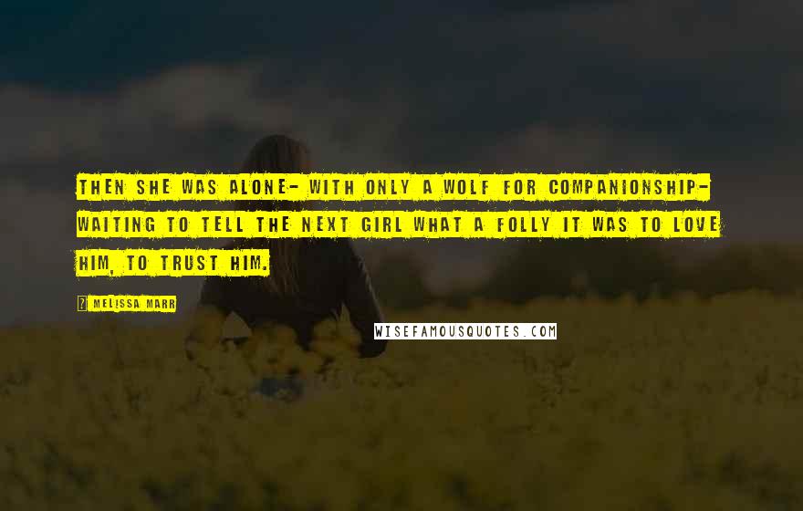 Melissa Marr Quotes: Then she was alone- with only a wolf for companionship- waiting to tell the next girl what a folly it was to love him, to trust him.