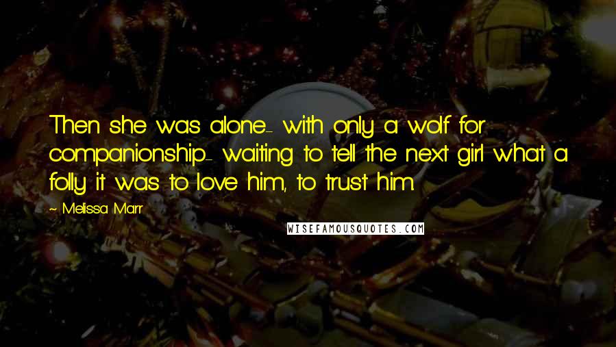 Melissa Marr Quotes: Then she was alone- with only a wolf for companionship- waiting to tell the next girl what a folly it was to love him, to trust him.