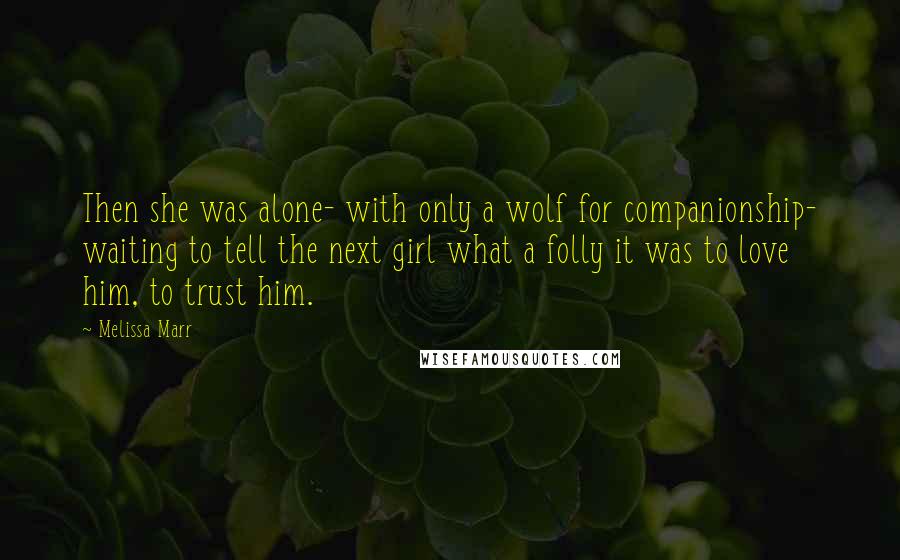 Melissa Marr Quotes: Then she was alone- with only a wolf for companionship- waiting to tell the next girl what a folly it was to love him, to trust him.