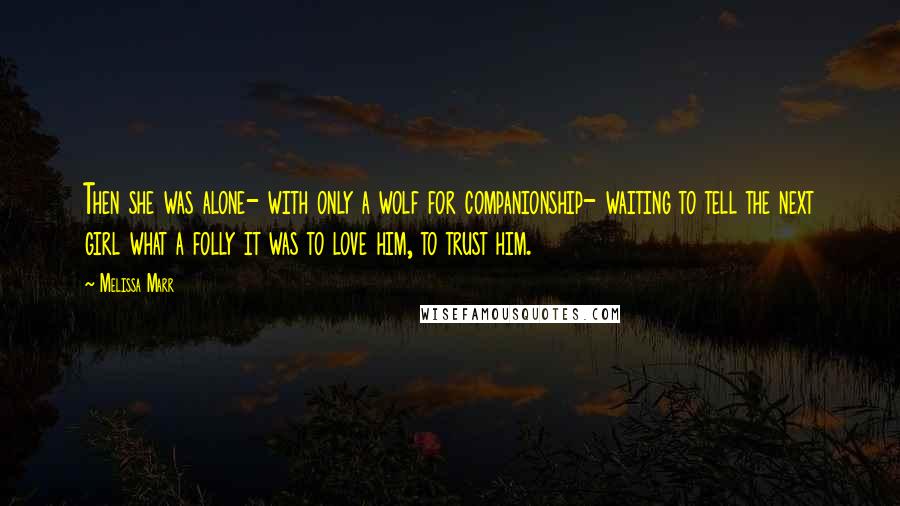 Melissa Marr Quotes: Then she was alone- with only a wolf for companionship- waiting to tell the next girl what a folly it was to love him, to trust him.