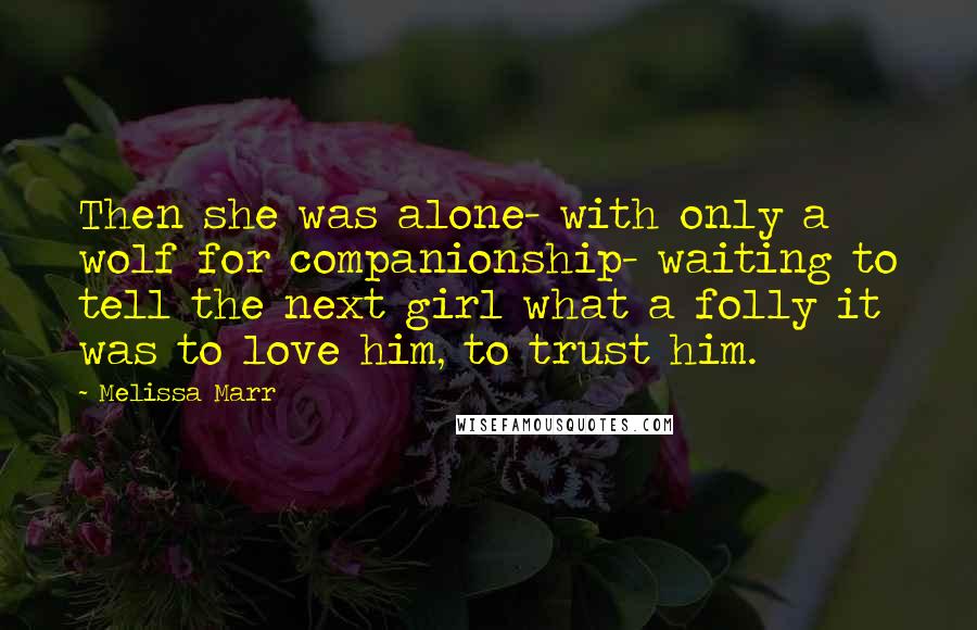 Melissa Marr Quotes: Then she was alone- with only a wolf for companionship- waiting to tell the next girl what a folly it was to love him, to trust him.