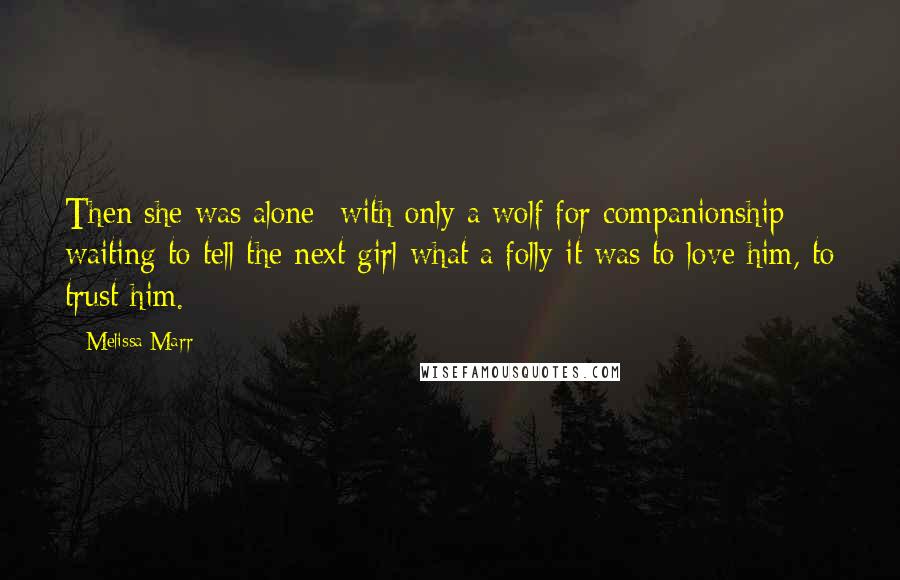 Melissa Marr Quotes: Then she was alone- with only a wolf for companionship- waiting to tell the next girl what a folly it was to love him, to trust him.