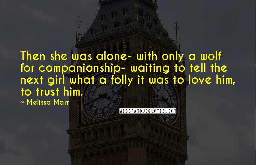 Melissa Marr Quotes: Then she was alone- with only a wolf for companionship- waiting to tell the next girl what a folly it was to love him, to trust him.