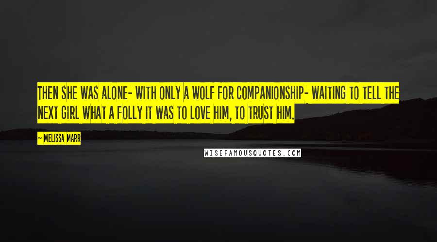 Melissa Marr Quotes: Then she was alone- with only a wolf for companionship- waiting to tell the next girl what a folly it was to love him, to trust him.