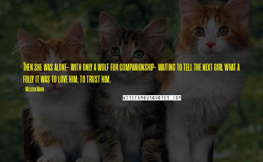 Melissa Marr Quotes: Then she was alone- with only a wolf for companionship- waiting to tell the next girl what a folly it was to love him, to trust him.