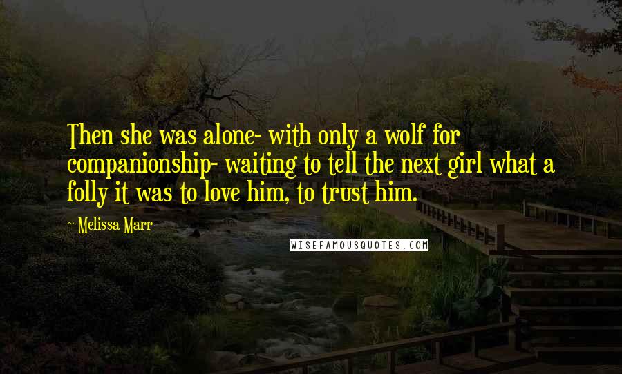 Melissa Marr Quotes: Then she was alone- with only a wolf for companionship- waiting to tell the next girl what a folly it was to love him, to trust him.