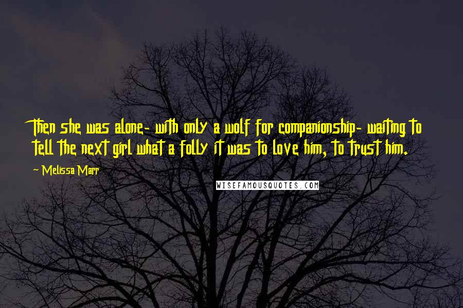 Melissa Marr Quotes: Then she was alone- with only a wolf for companionship- waiting to tell the next girl what a folly it was to love him, to trust him.