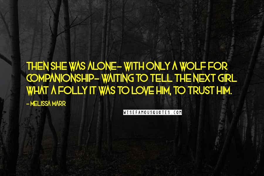 Melissa Marr Quotes: Then she was alone- with only a wolf for companionship- waiting to tell the next girl what a folly it was to love him, to trust him.