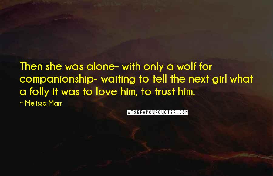 Melissa Marr Quotes: Then she was alone- with only a wolf for companionship- waiting to tell the next girl what a folly it was to love him, to trust him.