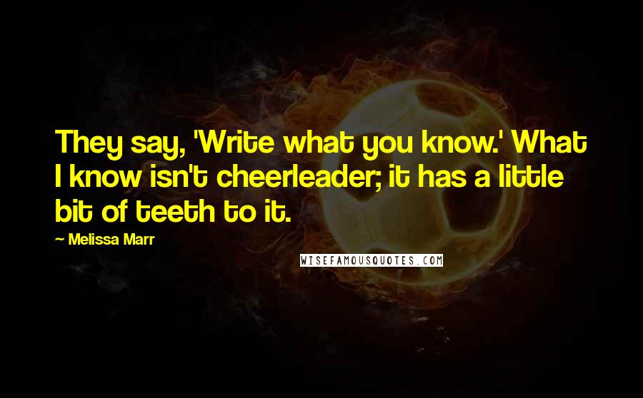 Melissa Marr Quotes: They say, 'Write what you know.' What I know isn't cheerleader; it has a little bit of teeth to it.