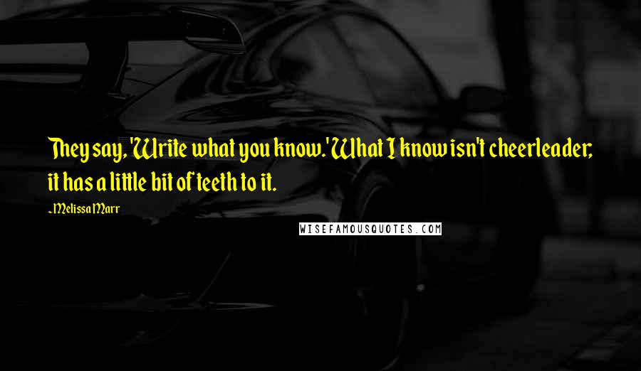 Melissa Marr Quotes: They say, 'Write what you know.' What I know isn't cheerleader; it has a little bit of teeth to it.