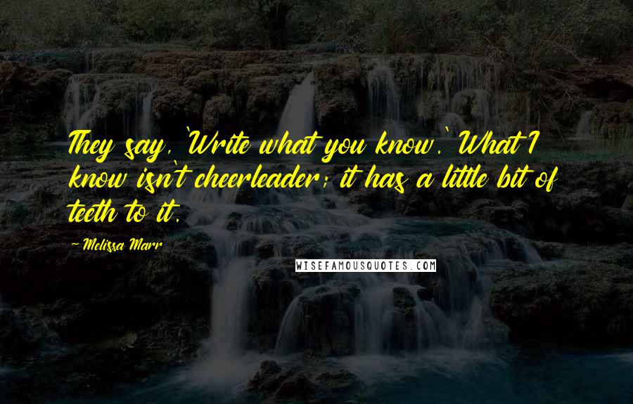 Melissa Marr Quotes: They say, 'Write what you know.' What I know isn't cheerleader; it has a little bit of teeth to it.