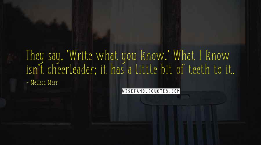 Melissa Marr Quotes: They say, 'Write what you know.' What I know isn't cheerleader; it has a little bit of teeth to it.