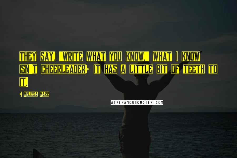 Melissa Marr Quotes: They say, 'Write what you know.' What I know isn't cheerleader; it has a little bit of teeth to it.