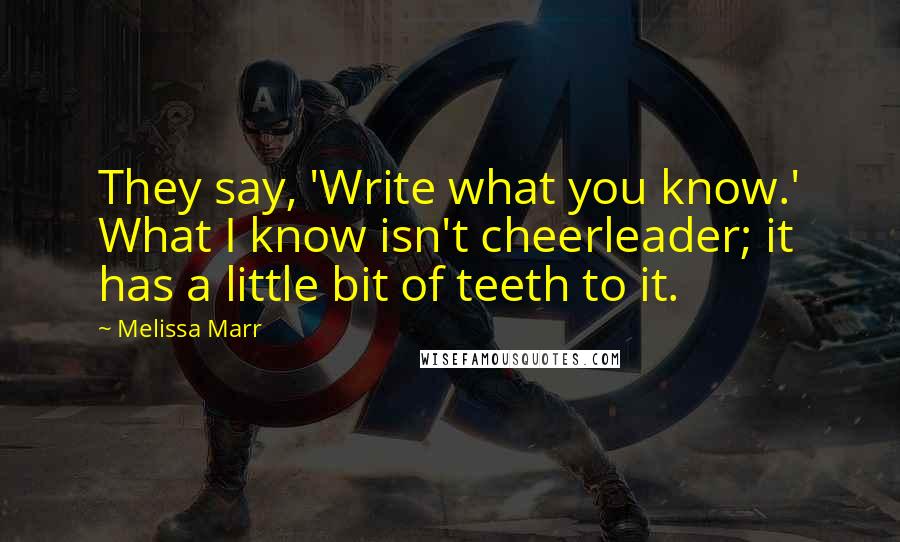 Melissa Marr Quotes: They say, 'Write what you know.' What I know isn't cheerleader; it has a little bit of teeth to it.