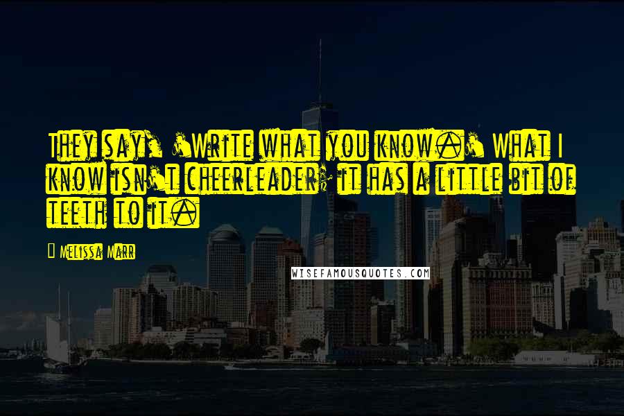 Melissa Marr Quotes: They say, 'Write what you know.' What I know isn't cheerleader; it has a little bit of teeth to it.