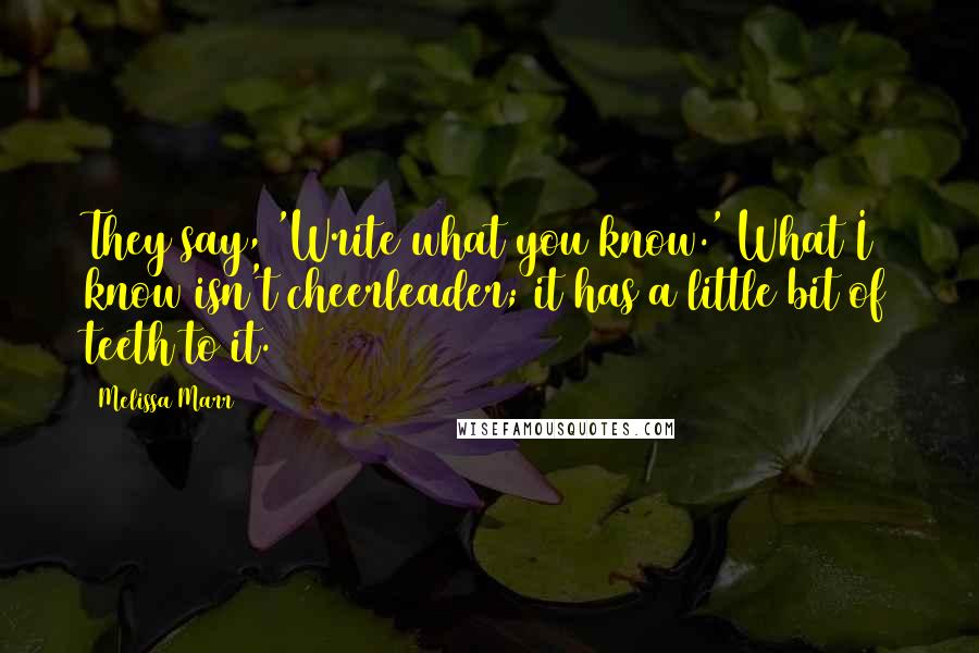 Melissa Marr Quotes: They say, 'Write what you know.' What I know isn't cheerleader; it has a little bit of teeth to it.