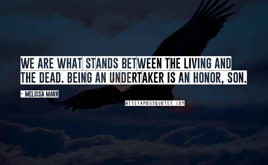 Melissa Marr Quotes: We are what stands between the living and the dead. Being an Undertaker is an honor, son.