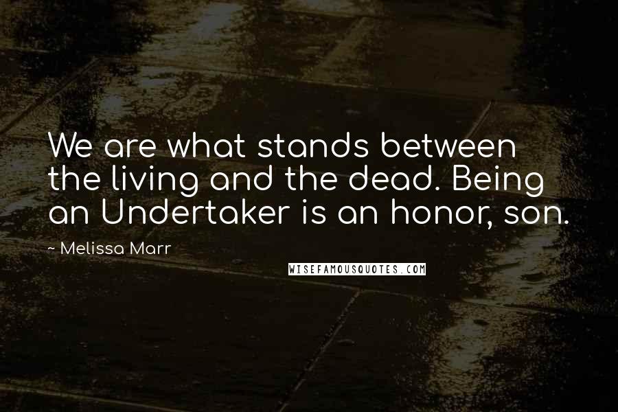 Melissa Marr Quotes: We are what stands between the living and the dead. Being an Undertaker is an honor, son.