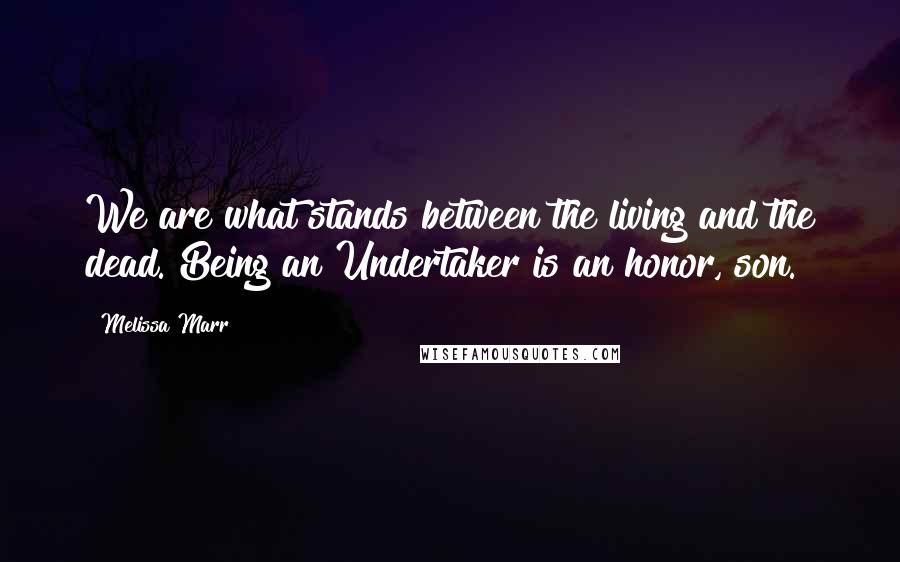 Melissa Marr Quotes: We are what stands between the living and the dead. Being an Undertaker is an honor, son.