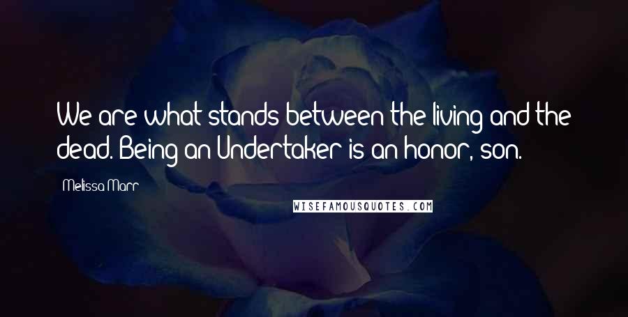 Melissa Marr Quotes: We are what stands between the living and the dead. Being an Undertaker is an honor, son.