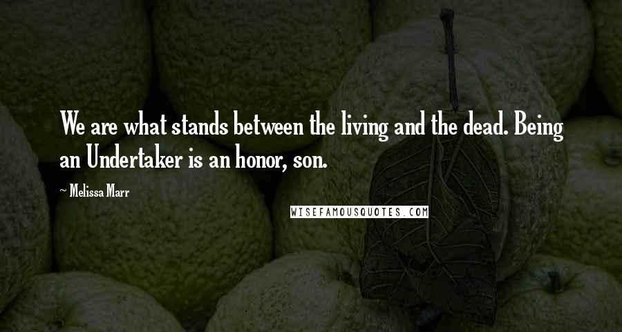 Melissa Marr Quotes: We are what stands between the living and the dead. Being an Undertaker is an honor, son.