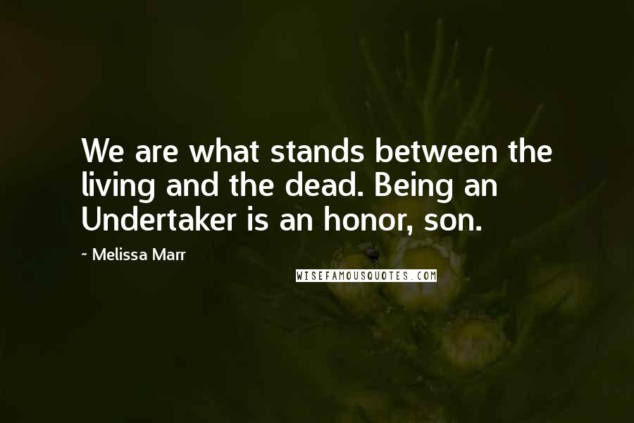 Melissa Marr Quotes: We are what stands between the living and the dead. Being an Undertaker is an honor, son.