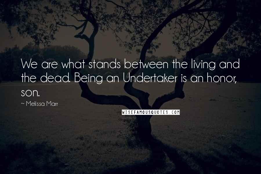 Melissa Marr Quotes: We are what stands between the living and the dead. Being an Undertaker is an honor, son.