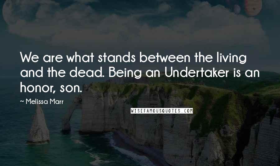 Melissa Marr Quotes: We are what stands between the living and the dead. Being an Undertaker is an honor, son.